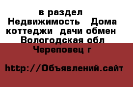  в раздел : Недвижимость » Дома, коттеджи, дачи обмен . Вологодская обл.,Череповец г.